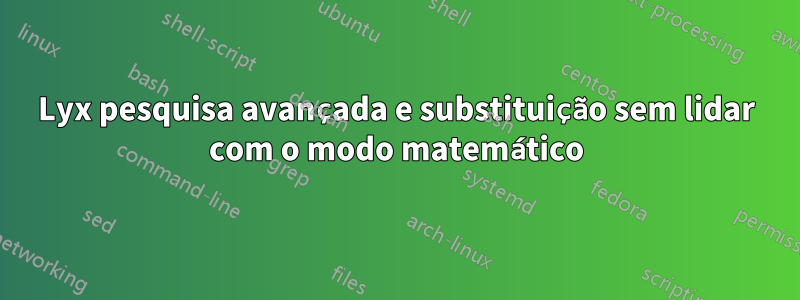 Lyx pesquisa avançada e substituição sem lidar com o modo matemático