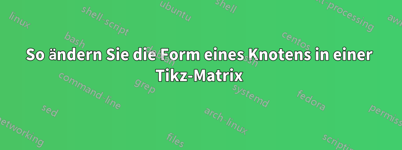 So ändern Sie die Form eines Knotens in einer Tikz-Matrix