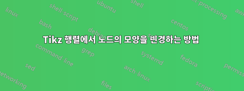 Tikz 행렬에서 노드의 모양을 변경하는 방법