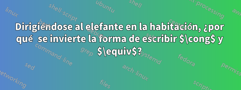 Dirigiéndose al elefante en la habitación, ¿por qué se invierte la forma de escribir $\cong$ y $\equiv$?