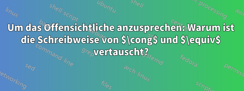 Um das Offensichtliche anzusprechen: Warum ist die Schreibweise von $\cong$ und $\equiv$ vertauscht?