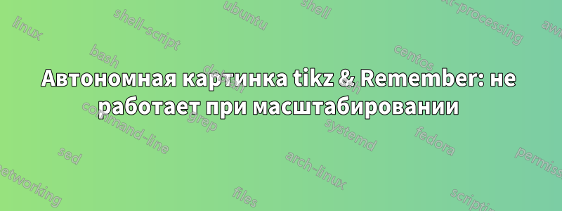 Автономная картинка tikz & Remember: не работает при масштабировании