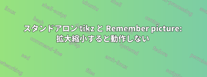 スタンドアロン tikz と Remember picture: 拡大縮小すると動作しない
