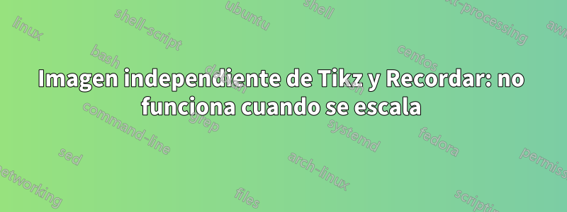 Imagen independiente de Tikz y Recordar: no funciona cuando se escala
