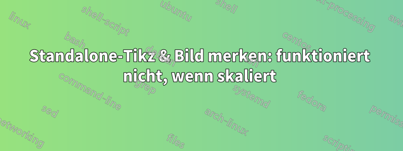 Standalone-Tikz & Bild merken: funktioniert nicht, wenn skaliert