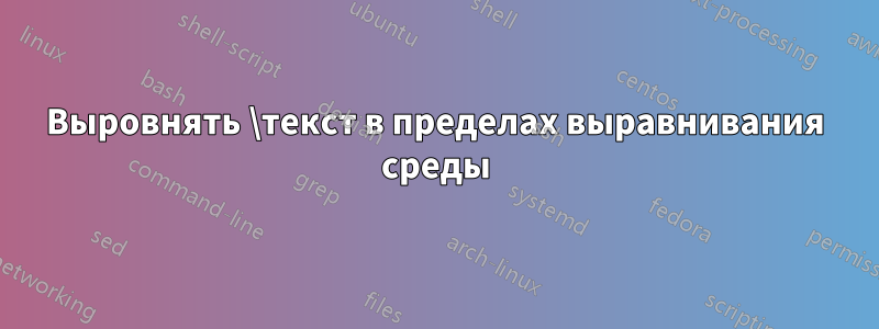 Выровнять \текст в пределах выравнивания среды