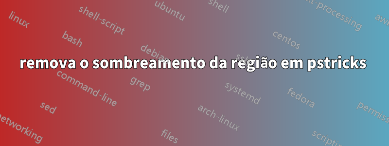 remova o sombreamento da região em pstricks