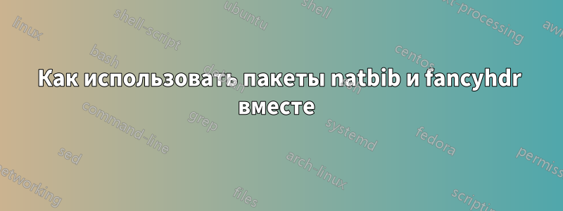 Как использовать пакеты natbib и fancyhdr вместе 