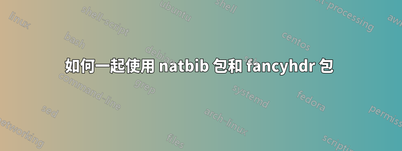 如何一起使用 natbib 包和 fancyhdr 包