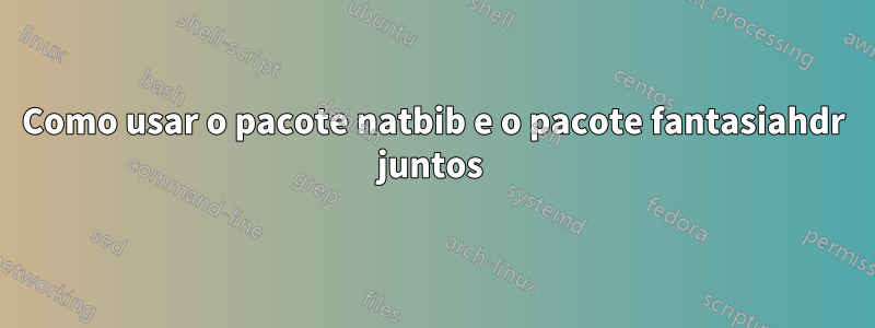 Como usar o pacote natbib e o pacote fantasiahdr juntos 