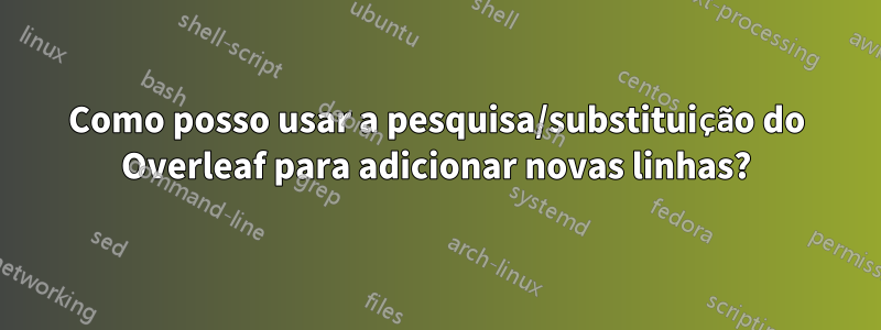 Como posso usar a pesquisa/substituição do Overleaf para adicionar novas linhas?