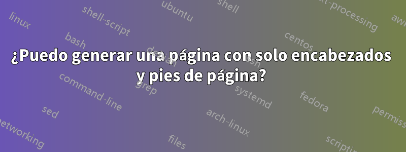 ¿Puedo generar una página con solo encabezados y pies de página?