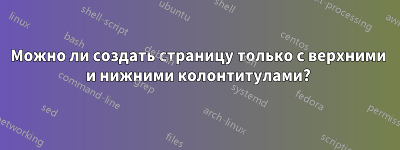 Можно ли создать страницу только с верхними и нижними колонтитулами?