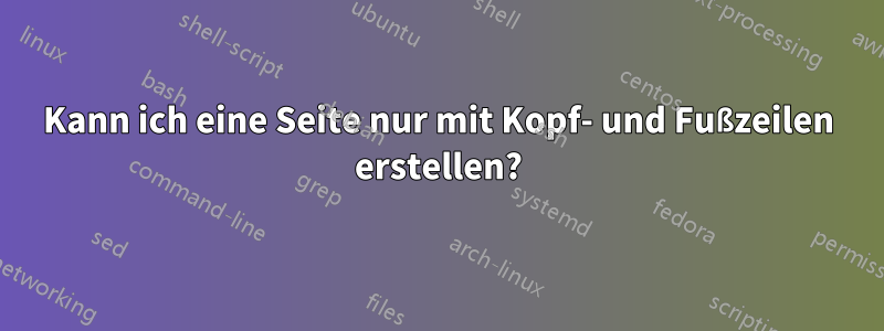 Kann ich eine Seite nur mit Kopf- und Fußzeilen erstellen?