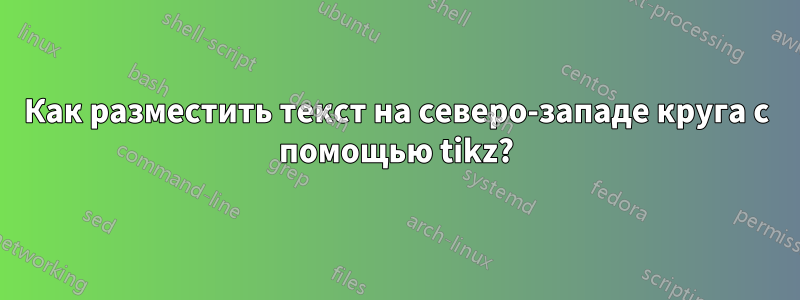 Как разместить текст на северо-западе круга с помощью tikz?