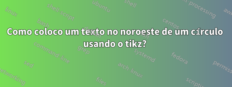 Como coloco um texto no noroeste de um círculo usando o tikz?