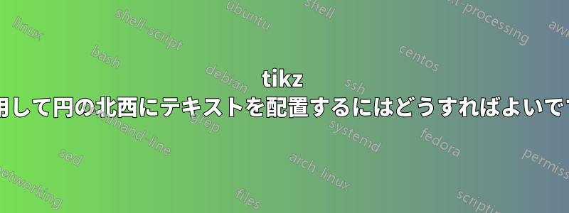 tikz を使用して円の北西にテキストを配置するにはどうすればよいですか?