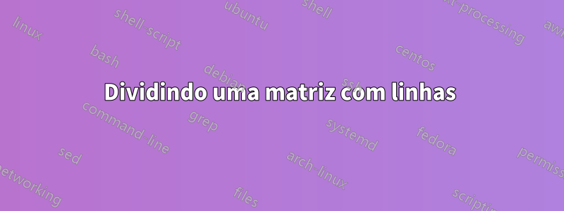 Dividindo uma matriz com linhas