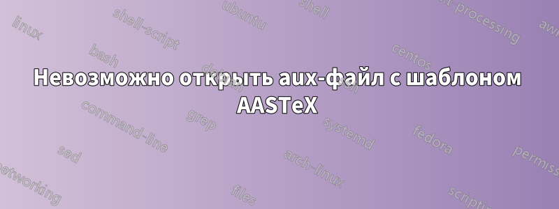 Невозможно открыть aux-файл с шаблоном AASTeX