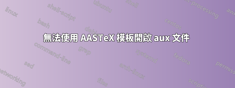 無法使用 AASTeX 模板開啟 aux 文件