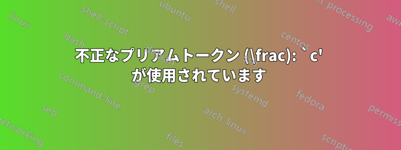 不正なプリアムトークン (\frac): `c' が使用されています