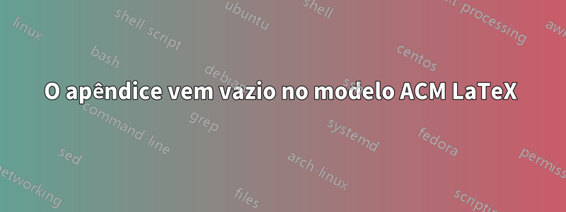 O apêndice vem vazio no modelo ACM LaTeX