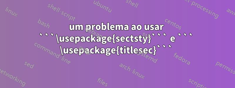 um problema ao usar ```\usepackage{sectsty}``` e ``` \usepackage{titlesec}```