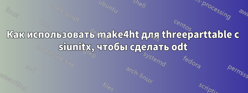 Как использовать make4ht для threeparttable с siunitx, чтобы сделать odt