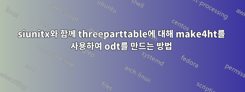 siunitx와 함께 threeparttable에 대해 make4ht를 사용하여 odt를 만드는 방법