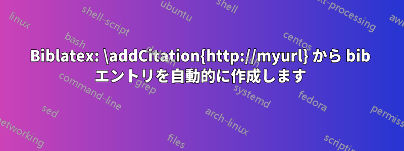 Biblatex: \addCitation{http://myurl} から bib エントリを自動的に作成します