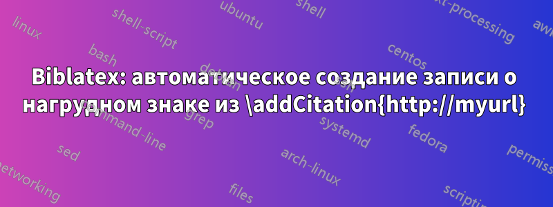 Biblatex: автоматическое создание записи о нагрудном знаке из \addCitation{http://myurl}