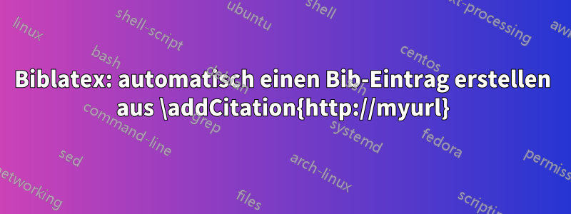 Biblatex: automatisch einen Bib-Eintrag erstellen aus \addCitation{http://myurl}