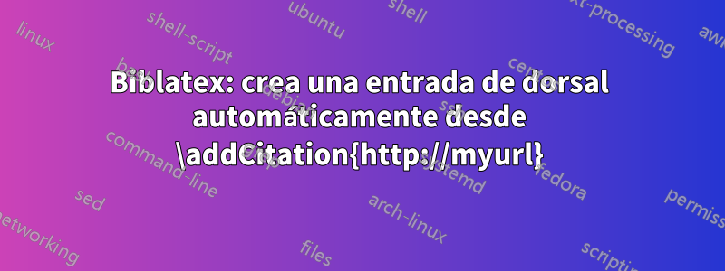 Biblatex: crea una entrada de dorsal automáticamente desde \addCitation{http://myurl}