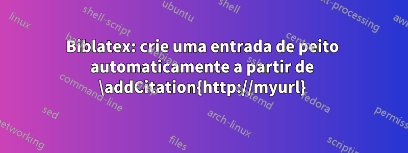 Biblatex: crie uma entrada de peito automaticamente a partir de \addCitation{http://myurl}