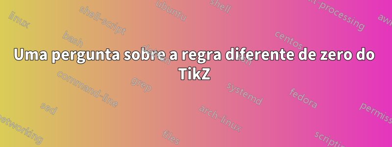 Uma pergunta sobre a regra diferente de zero do TikZ