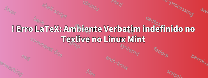 ! Erro LaTeX: Ambiente Verbatim indefinido no Texlive no Linux Mint