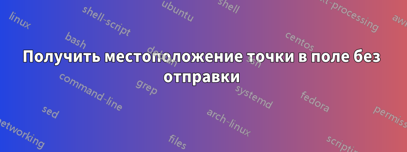 Получить местоположение точки в поле без отправки