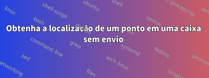 Obtenha a localização de um ponto em uma caixa sem envio