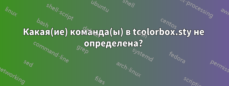 Какая(ие) команда(ы) в tcolorbox.sty не определена?