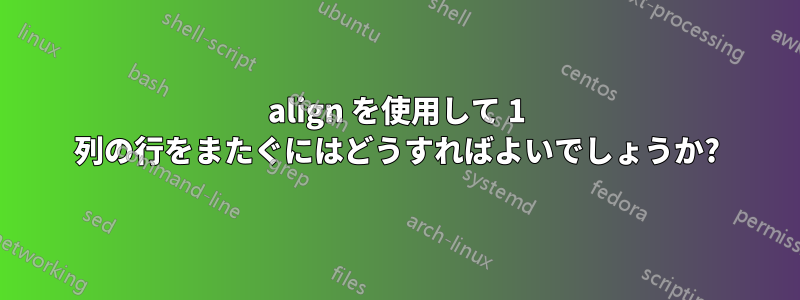 align を使用して 1 列の行をまたぐにはどうすればよいでしょうか?