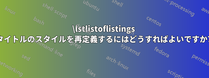 \lstlistoflistings タイトルのスタイルを再定義するにはどうすればよいですか?