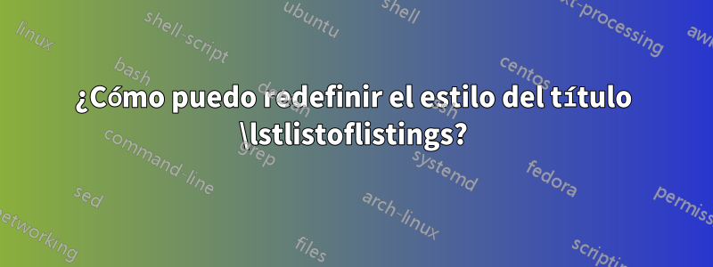 ¿Cómo puedo redefinir el estilo del título \lstlistoflistings?