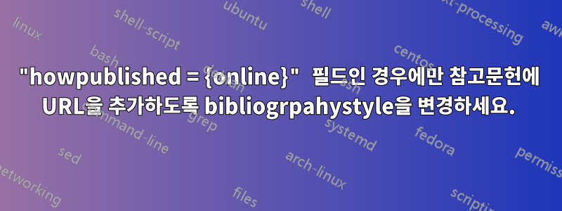 "howpublished = {online}" 필드인 경우에만 참고문헌에 URL을 추가하도록 bibliogrpahystyle을 변경하세요.
