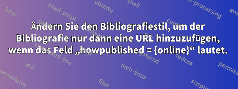 Ändern Sie den Bibliografiestil, um der Bibliografie nur dann eine URL hinzuzufügen, wenn das Feld „howpublished = {online}“ lautet.