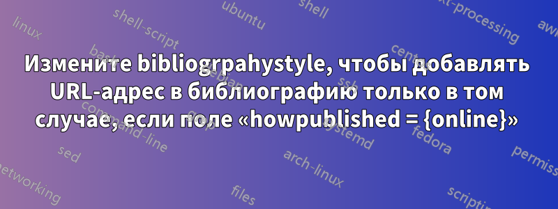 Измените bibliogrpahystyle, чтобы добавлять URL-адрес в библиографию только в том случае, если поле «howpublished = {online}»