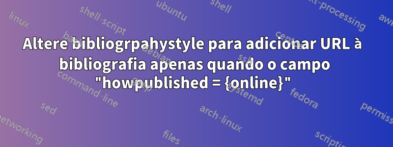 Altere bibliogrpahystyle para adicionar URL à bibliografia apenas quando o campo "howpublished = {online}"