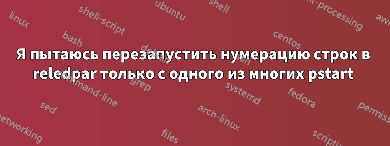 Я пытаюсь перезапустить нумерацию строк в reledpar только с одного из многих pstart