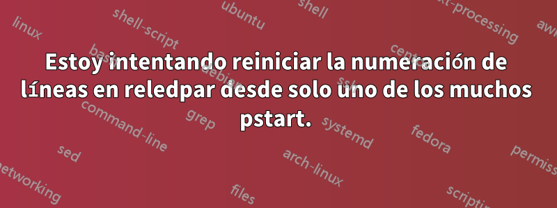 Estoy intentando reiniciar la numeración de líneas en reledpar desde solo uno de los muchos pstart.