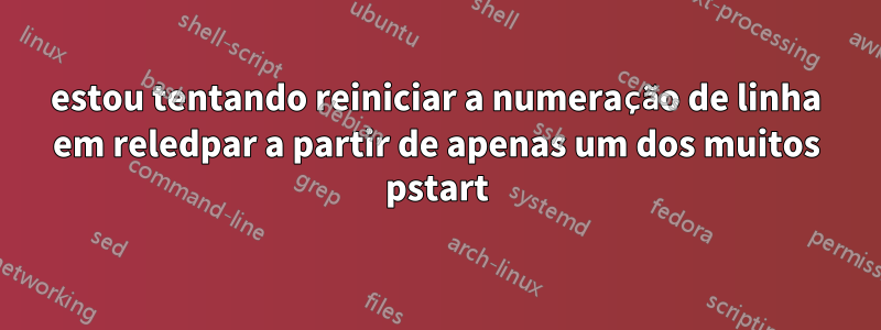 estou tentando reiniciar a numeração de linha em reledpar a partir de apenas um dos muitos pstart