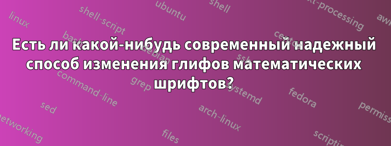 Есть ли какой-нибудь современный надежный способ изменения глифов математических шрифтов?
